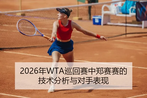 2026年WTA巡回赛中郑赛赛的技术分析与对手表现