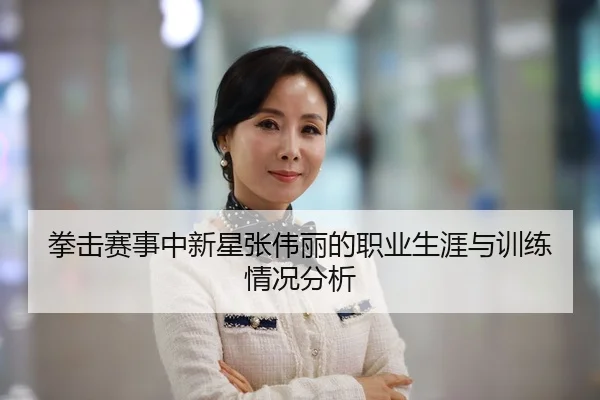 拳击赛事中新星张伟丽的职业生涯与训练情况分析