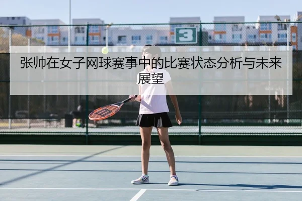 张帅在女子网球赛事中的比赛状态分析与未来展望