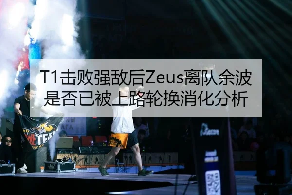 T1击败强敌后Zeus离队余波是否已被上路轮换消化分析