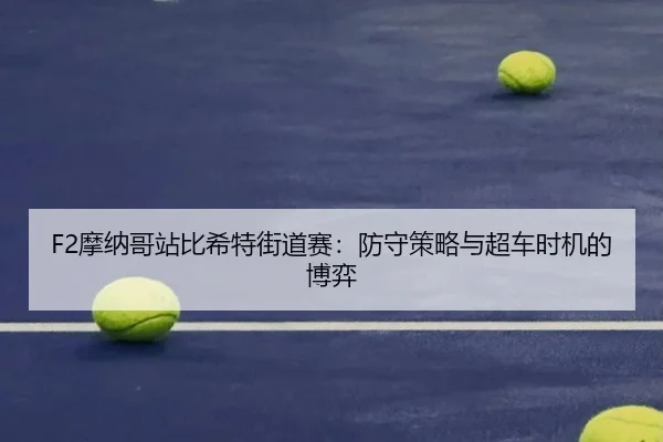 F2摩纳哥站比希特街道赛：防守策略与超车时机的博弈