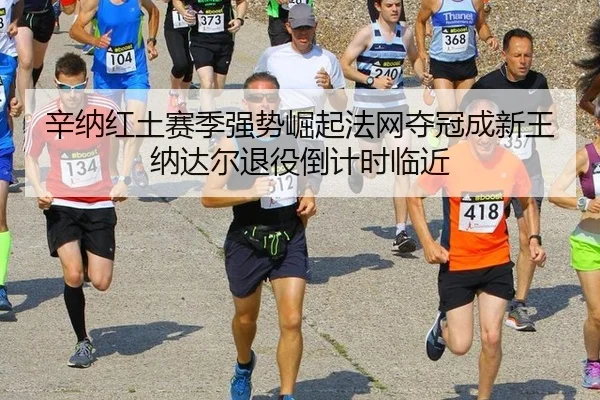 辛纳红土赛季强势崛起法网夺冠成新王纳达尔退役倒计时临近