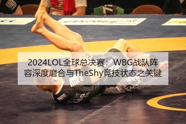 2024LOL全球总决赛：WBG战队阵容深度磨合与TheShy竞技状态之关键