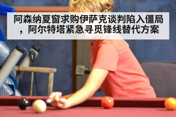 阿森纳夏窗求购伊萨克谈判陷入僵局，阿尔特塔紧急寻觅锋线替代方案