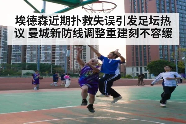 埃德森近期扑救失误引发足坛热议 曼城新防线调整重建刻不容缓