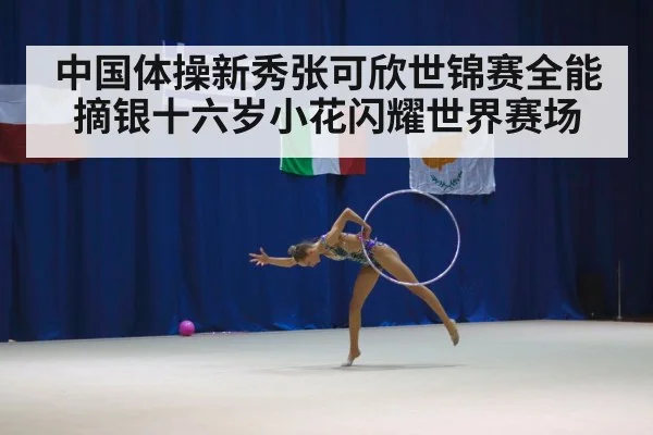 中国体操新秀张可欣世锦赛全能摘银十六岁小花闪耀世界赛场